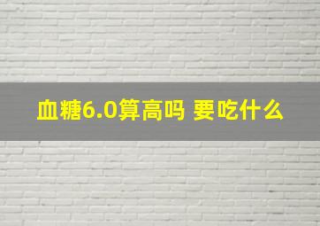 血糖6.0算高吗 要吃什么